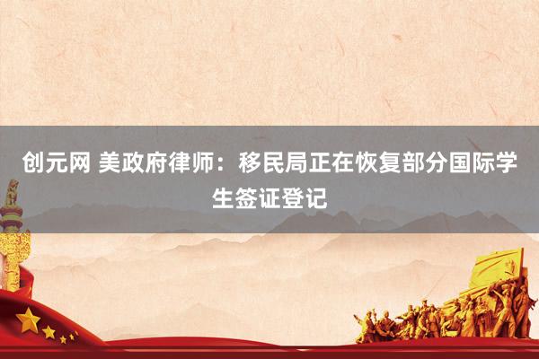 创元网 美政府律师：移民局正在恢复部分国际学生签证登记