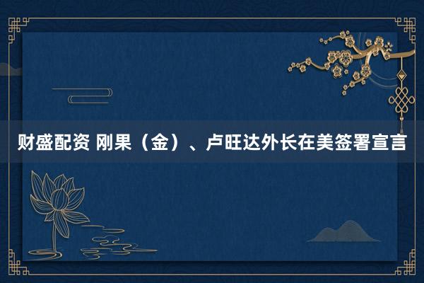 财盛配资 刚果（金）、卢旺达外长在美签署宣言
