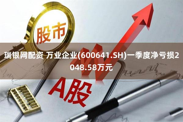 瑞银网配资 万业企业(600641.SH)一季度净亏损2048.58万元