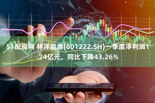 51配资网 林洋能源(601222.SH)一季度净利润1.24亿元，同比下降43.26%