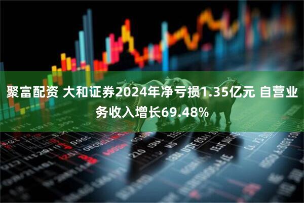 聚富配资 大和证券2024年净亏损1.35亿元 自营业务收入增长69.48%
