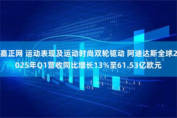 嘉正网 运动表现及运动时尚双轮驱动 阿迪达斯全球2025年Q1营收同比增长13%至61.53亿欧元