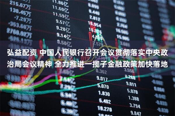 弘益配资 中国人民银行召开会议贯彻落实中央政治局会议精神 全力推进一揽子金融政策加快落地