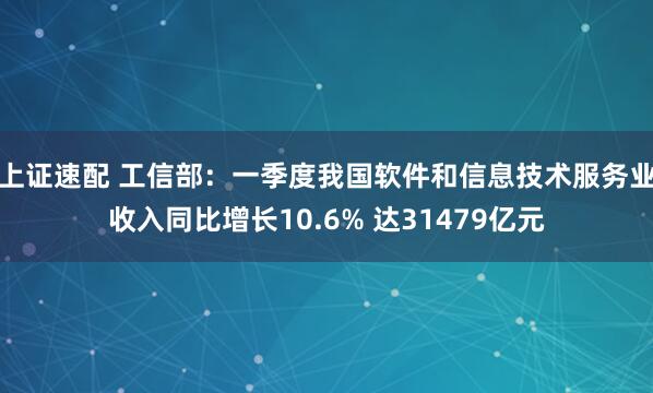 上证速配 工信部：一季度我国软件和信息技术服务业收入同比增长10.6% 达31479亿元
