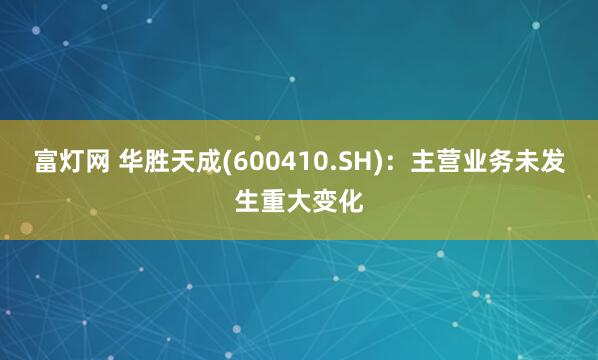 富灯网 华胜天成(600410.SH)：主营业务未发生重大变化