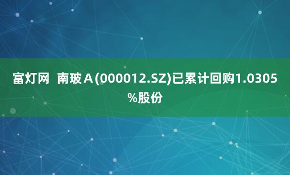 富灯网  南玻Ａ(000012.SZ)已累计回购1.0305%股份