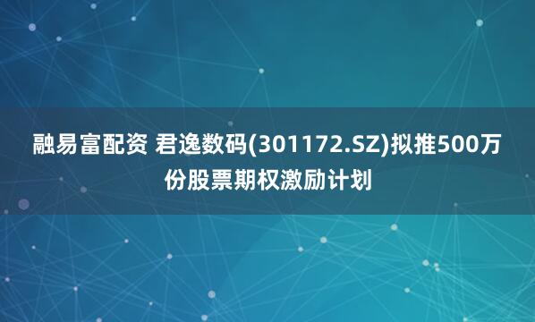 融易富配资 君逸数码(301172.SZ)拟推500万份股票期权激励计划