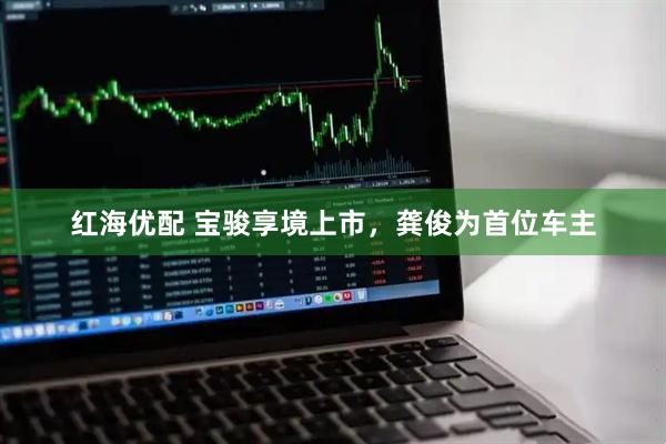 红海优配 宝骏享境上市，龚俊为首位车主