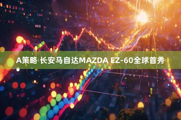 A策略 长安马自达MAZDA EZ-60全球首秀