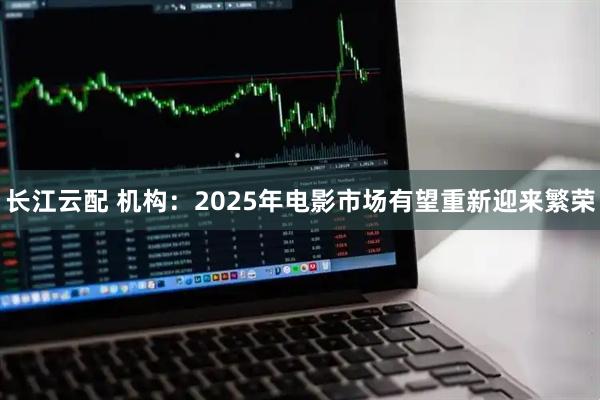 长江云配 机构：2025年电影市场有望重新迎来繁荣