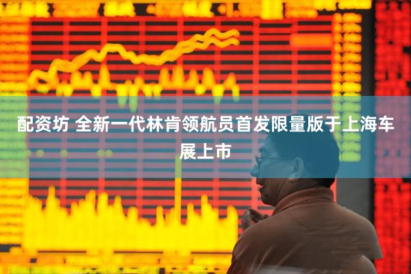 配资坊 全新一代林肯领航员首发限量版于上海车展上市
