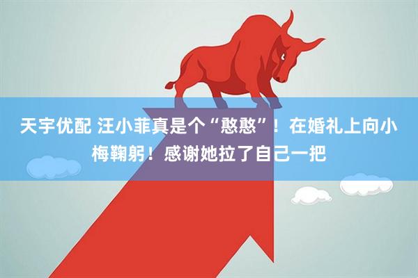 天宇优配 汪小菲真是个“憨憨”！在婚礼上向小梅鞠躬！感谢她拉了自己一把