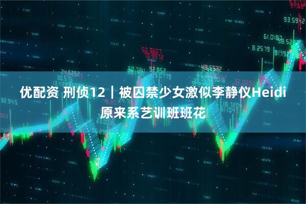 优配资 刑侦12｜被囚禁少女激似李静仪Heidi　原来系艺训班班花