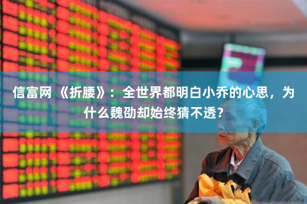 信富网 《折腰》：全世界都明白小乔的心思，为什么魏劭却始终猜不透？