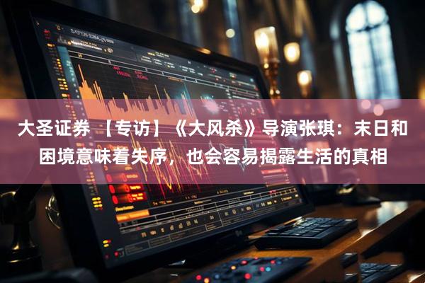 大圣证券 【专访】《大风杀》导演张琪：末日和困境意味着失序，也会容易揭露生活的真相