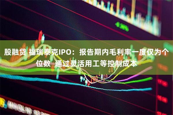 股融贷 福瑞泰克IPO：报告期内毛利率一度仅为个位数  通过灵活用工等控制成本