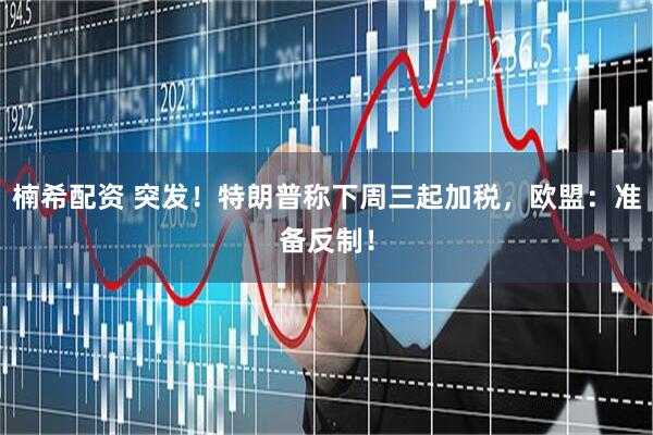 楠希配资 突发！特朗普称下周三起加税，欧盟：准备反制！
