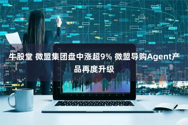 牛股堂 微盟集团盘中涨超9% 微盟导购Agent产品再度升级