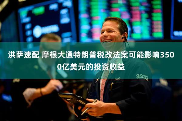 洪萨速配 摩根大通特朗普税改法案可能影响3500亿美元的投资收益