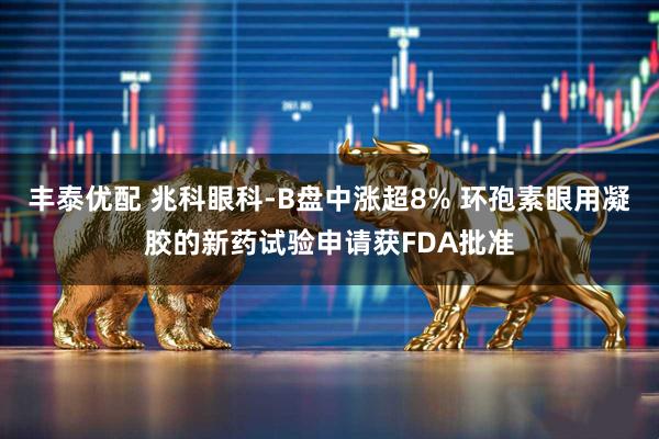 丰泰优配 兆科眼科-B盘中涨超8% 环孢素眼用凝胶的新药试验申请获FDA批准