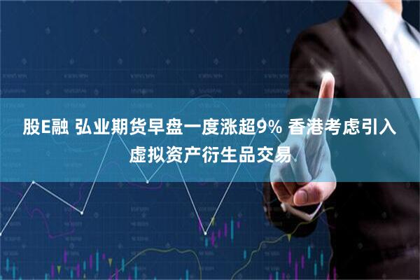 股E融 弘业期货早盘一度涨超9% 香港考虑引入虚拟资产衍生品交易