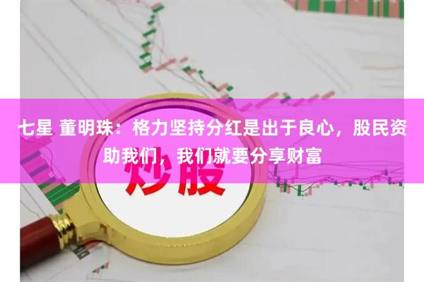 七星 董明珠：格力坚持分红是出于良心，股民资助我们，我们就要分享财富
