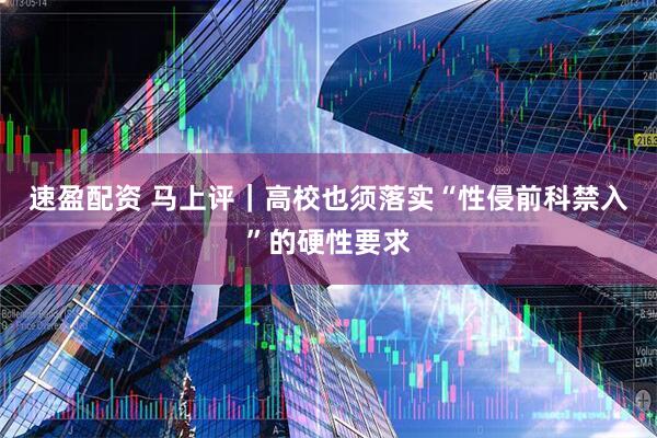 速盈配资 马上评｜高校也须落实“性侵前科禁入”的硬性要求