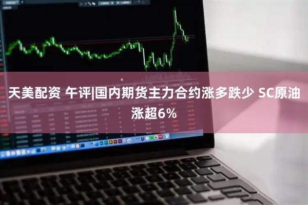 天美配资 午评|国内期货主力合约涨多跌少 SC原油涨超6%