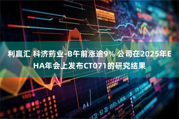 利赢汇 科济药业-B午前涨逾9% 公司在2025年EHA年会上发布CT071的研究结果