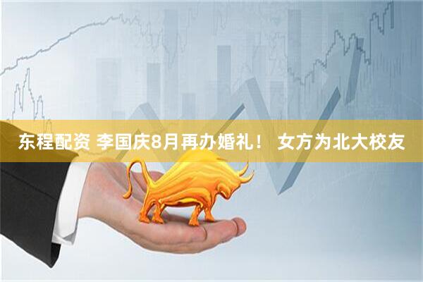 东程配资 李国庆8月再办婚礼！ 女方为北大校友