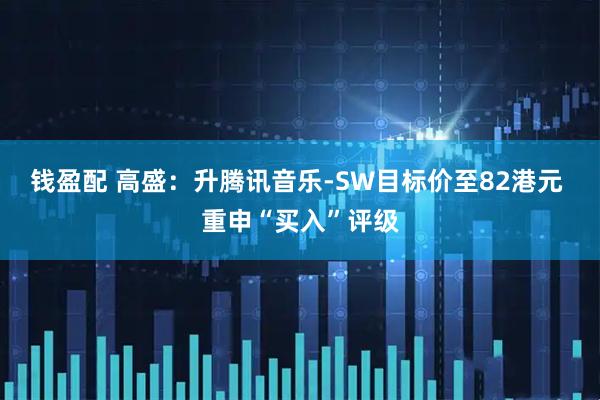 钱盈配 高盛：升腾讯音乐-SW目标价至82港元 重申“买入”评级