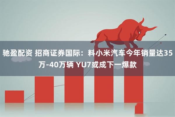 驰盈配资 招商证券国际：料小米汽车今年销量达35万-40万辆 YU7或成下一爆款