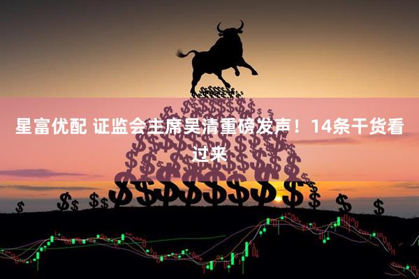 星富优配 证监会主席吴清重磅发声！14条干货看过来