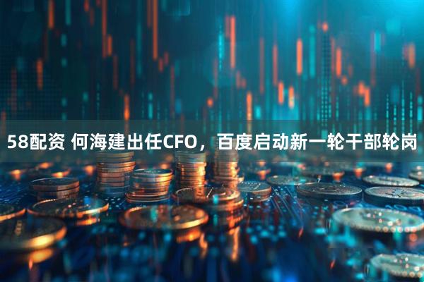 58配资 何海建出任CFO，百度启动新一轮干部轮岗