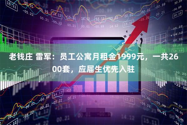 老钱庄 雷军：员工公寓月租金1999元，一共2600套，应届生优先入驻