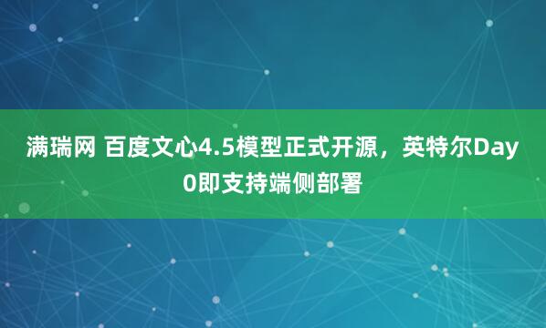 满瑞网 百度文心4.5模型正式开源，英特尔Day0即支持端侧部署