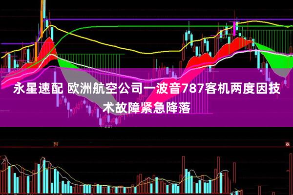 永星速配 欧洲航空公司一波音787客机两度因技术故障紧急降落