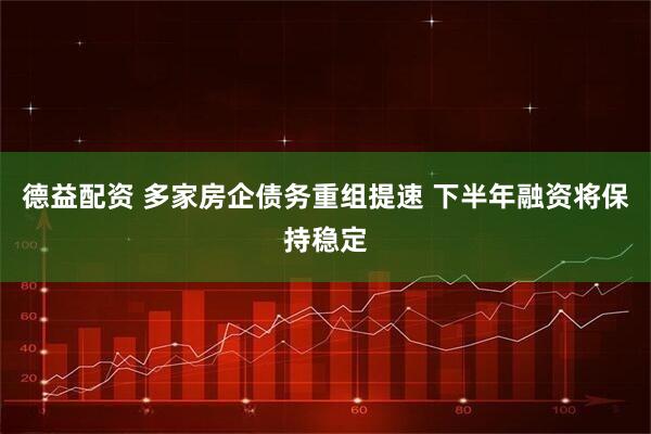 德益配资 多家房企债务重组提速 下半年融资将保持稳定