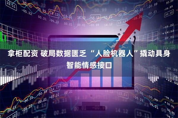 拿柜配资 破局数据匮乏 “人脸机器人”撬动具身智能情感接口