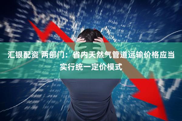 汇银配资 两部门：省内天然气管道运输价格应当实行统一定价模式