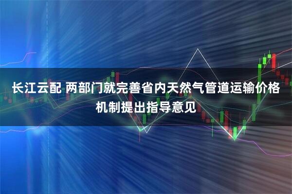 长江云配 两部门就完善省内天然气管道运输价格机制提出指导意见