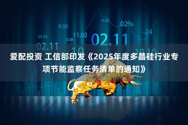 爱配投资 工信部印发《2025年度多晶硅行业专项节能监察任务清单的通知》