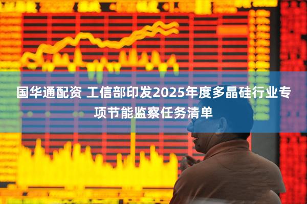 国华通配资 工信部印发2025年度多晶硅行业专项节能监察任务清单