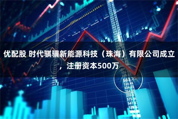 优配股 时代骐骥新能源科技（珠海）有限公司成立，注册资本500万