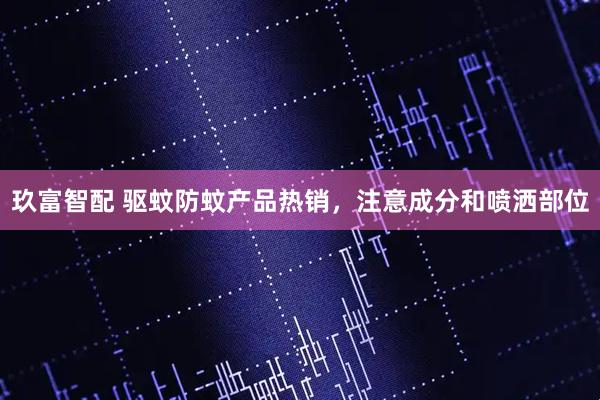 玖富智配 驱蚊防蚊产品热销，注意成分和喷洒部位