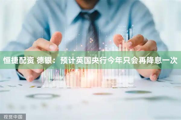 恒捷配资 德银：预计英国央行今年只会再降息一次