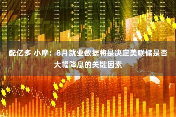 配亿多 小摩：8月就业数据将是决定美联储是否大幅降息的关键因素