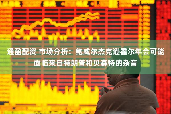 通盈配资 市场分析：鲍威尔杰克逊霍尔年会可能面临来自特朗普和贝森特的杂音