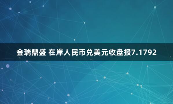 金瑞鼎盛 在岸人民币兑美元收盘报7.1792