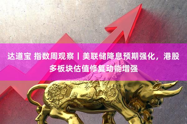达道宝 指数周观察丨美联储降息预期强化，港股多板块估值修复动能增强